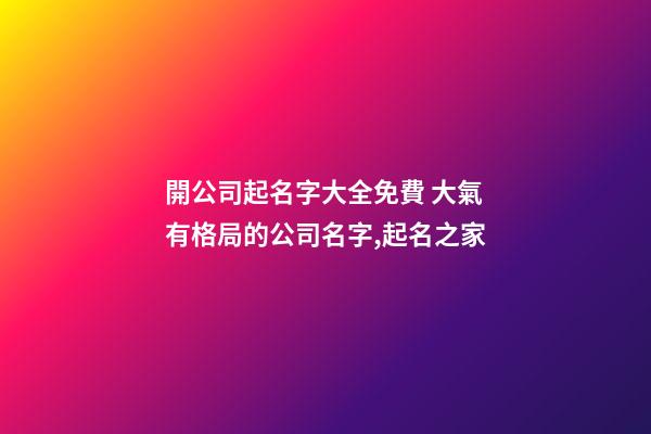 開公司起名字大全免費 大氣有格局的公司名字,起名之家